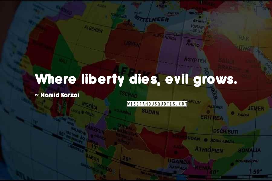 Hamid Karzai Quotes: Where liberty dies, evil grows.