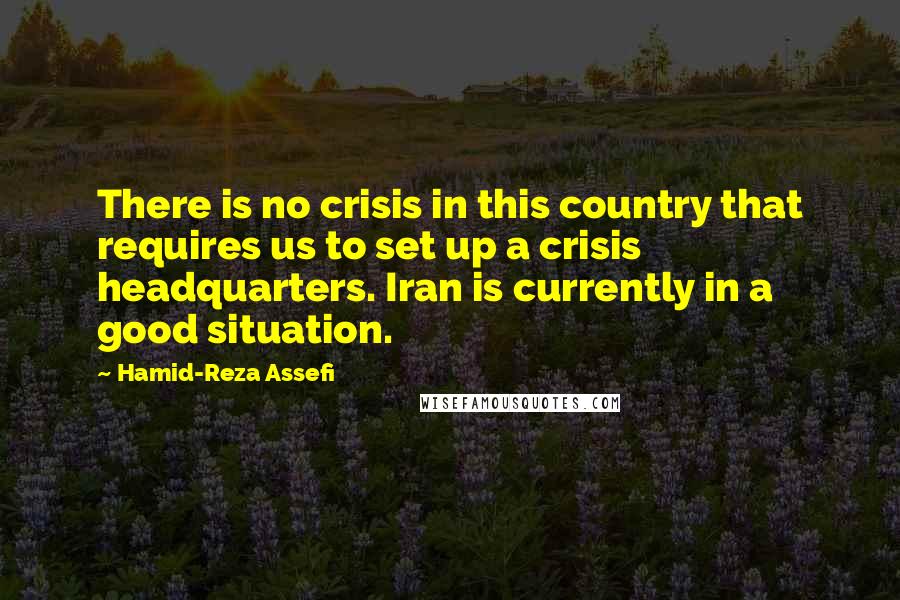 Hamid-Reza Assefi Quotes: There is no crisis in this country that requires us to set up a crisis headquarters. Iran is currently in a good situation.