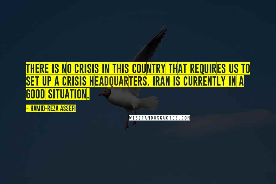 Hamid-Reza Assefi Quotes: There is no crisis in this country that requires us to set up a crisis headquarters. Iran is currently in a good situation.