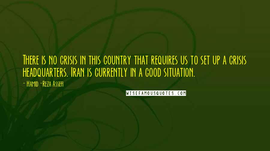 Hamid-Reza Assefi Quotes: There is no crisis in this country that requires us to set up a crisis headquarters. Iran is currently in a good situation.