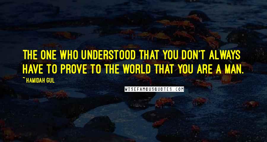 Hamidah Gul Quotes: The one who understood that you don't always have to prove to the world that you are a man.