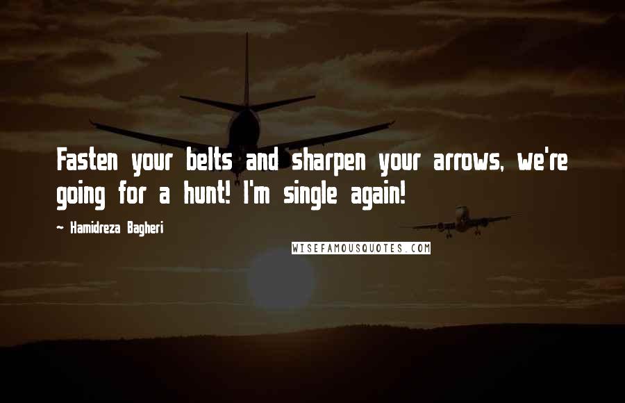 Hamidreza Bagheri Quotes: Fasten your belts and sharpen your arrows, we're going for a hunt! I'm single again!