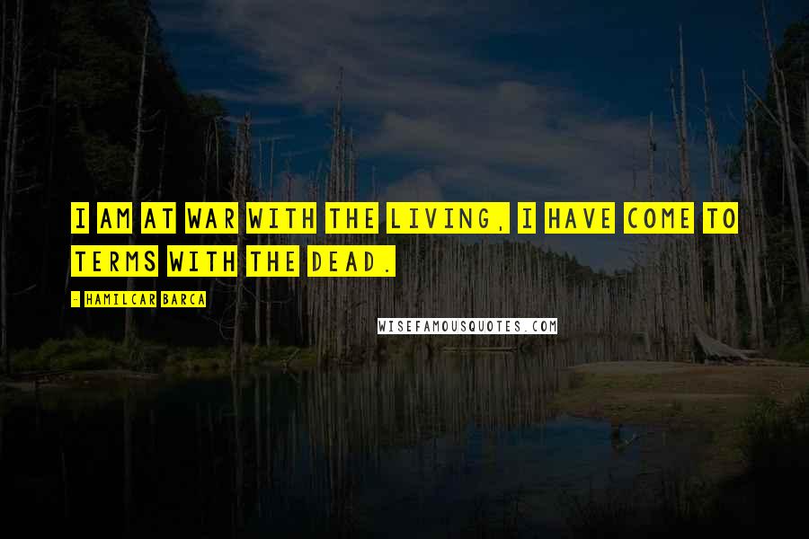 Hamilcar Barca Quotes: I am at war with the living, I have come to terms with the dead.