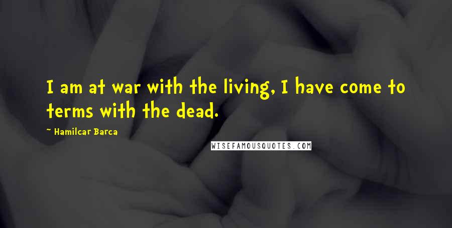 Hamilcar Barca Quotes: I am at war with the living, I have come to terms with the dead.
