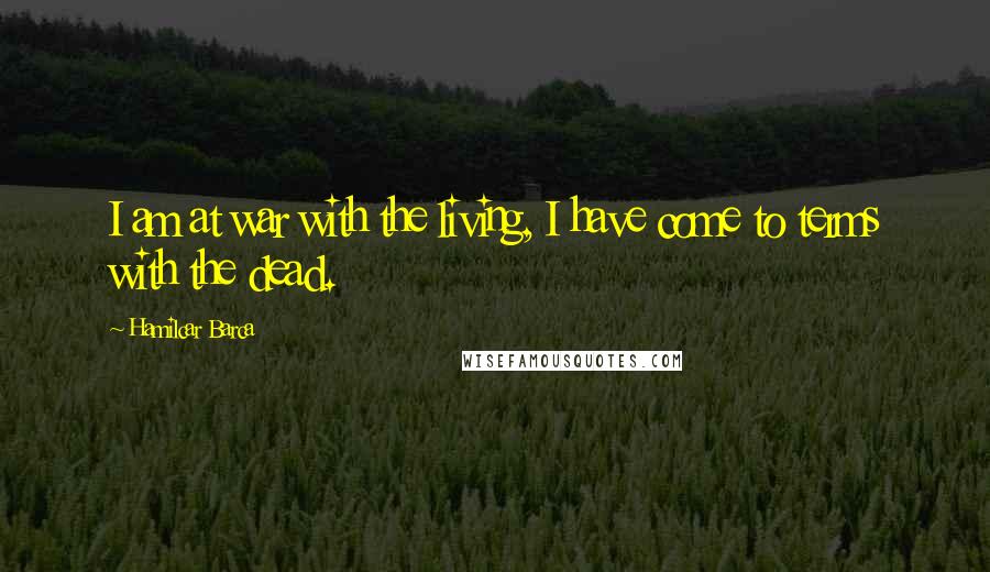 Hamilcar Barca Quotes: I am at war with the living, I have come to terms with the dead.