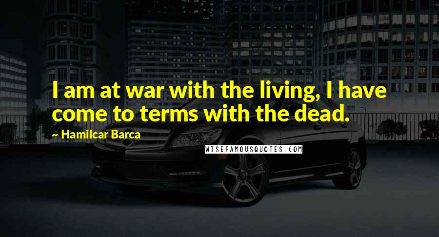 Hamilcar Barca Quotes: I am at war with the living, I have come to terms with the dead.