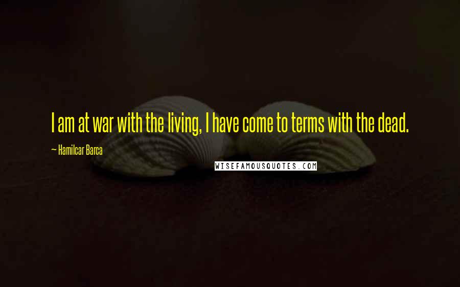 Hamilcar Barca Quotes: I am at war with the living, I have come to terms with the dead.