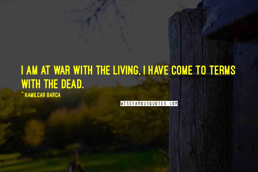 Hamilcar Barca Quotes: I am at war with the living, I have come to terms with the dead.