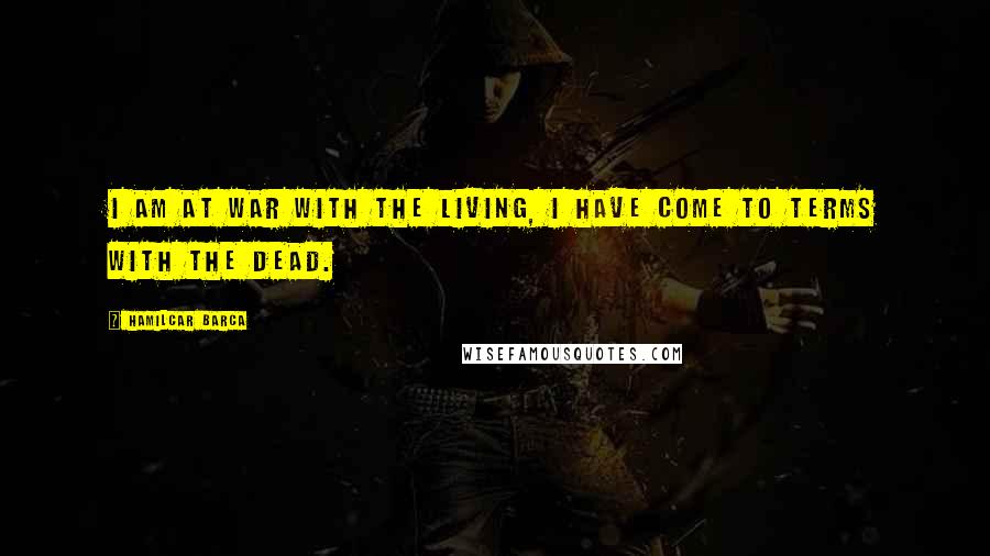 Hamilcar Barca Quotes: I am at war with the living, I have come to terms with the dead.