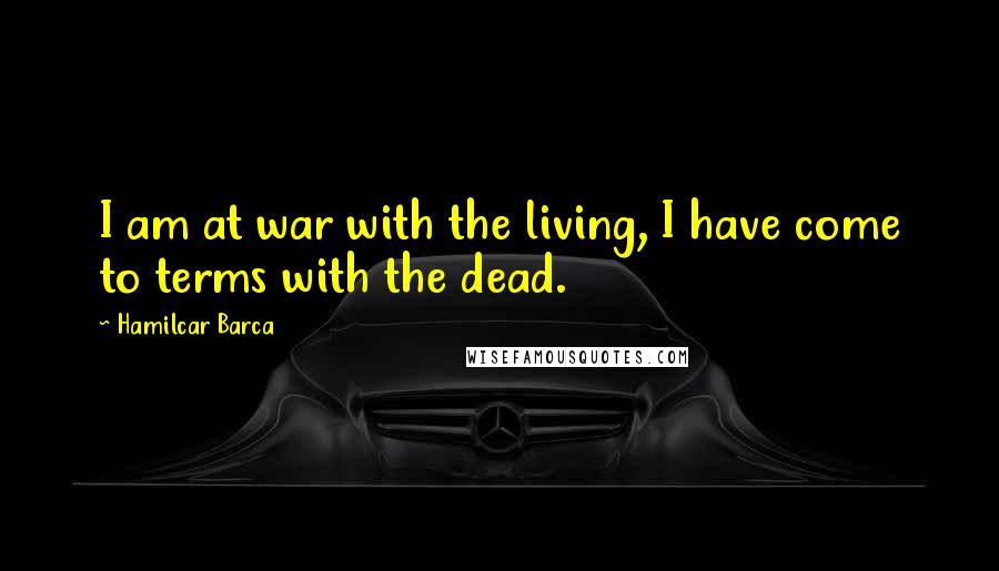 Hamilcar Barca Quotes: I am at war with the living, I have come to terms with the dead.