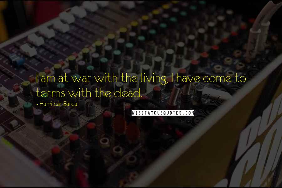 Hamilcar Barca Quotes: I am at war with the living, I have come to terms with the dead.