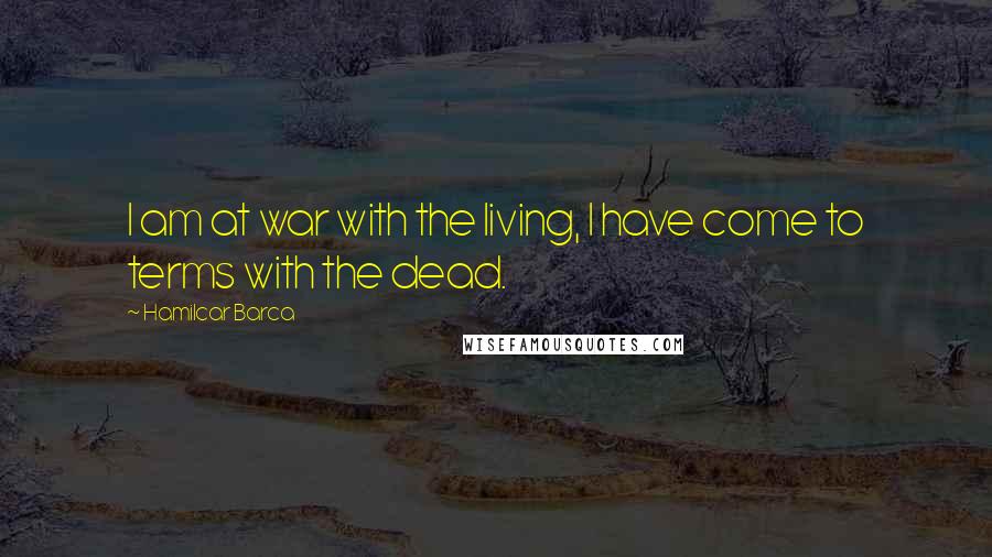 Hamilcar Barca Quotes: I am at war with the living, I have come to terms with the dead.
