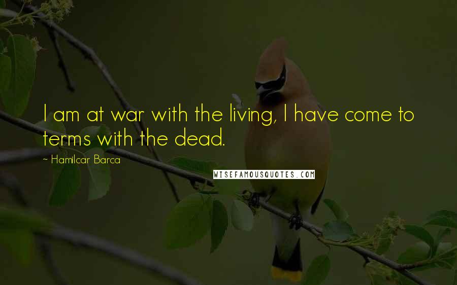Hamilcar Barca Quotes: I am at war with the living, I have come to terms with the dead.