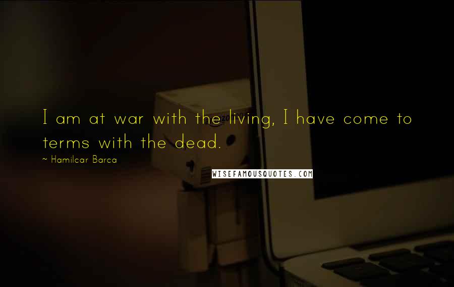 Hamilcar Barca Quotes: I am at war with the living, I have come to terms with the dead.