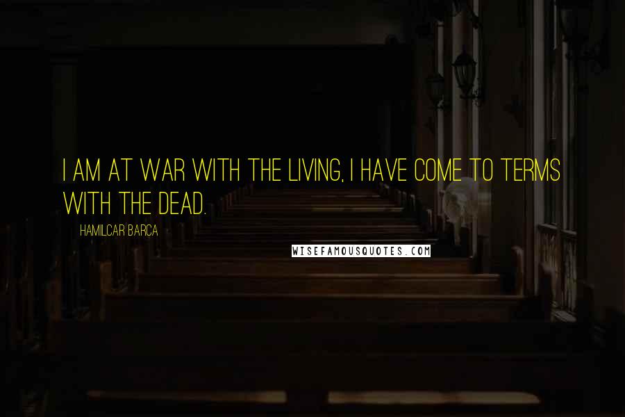 Hamilcar Barca Quotes: I am at war with the living, I have come to terms with the dead.