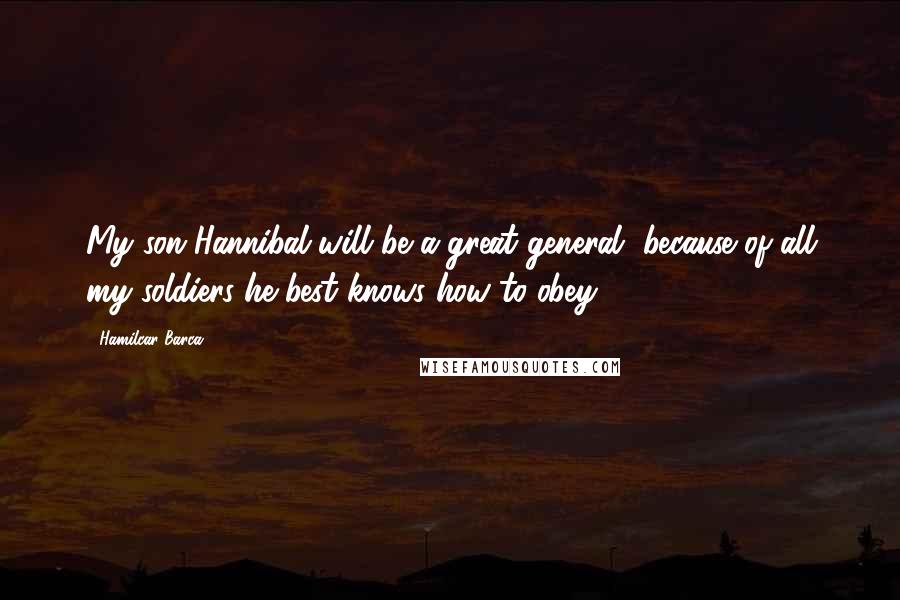 Hamilcar Barca Quotes: My son Hannibal will be a great general, because of all my soldiers he best knows how to obey.