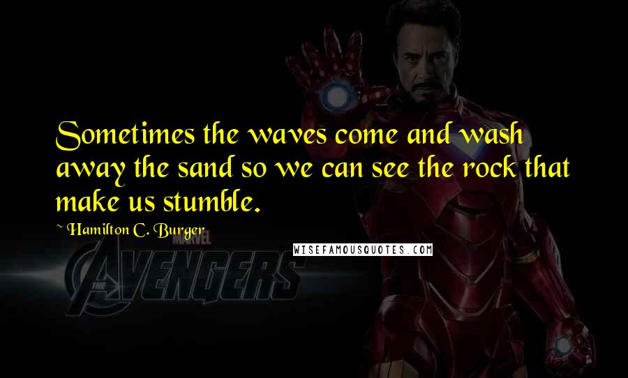 Hamilton C. Burger Quotes: Sometimes the waves come and wash away the sand so we can see the rock that make us stumble.