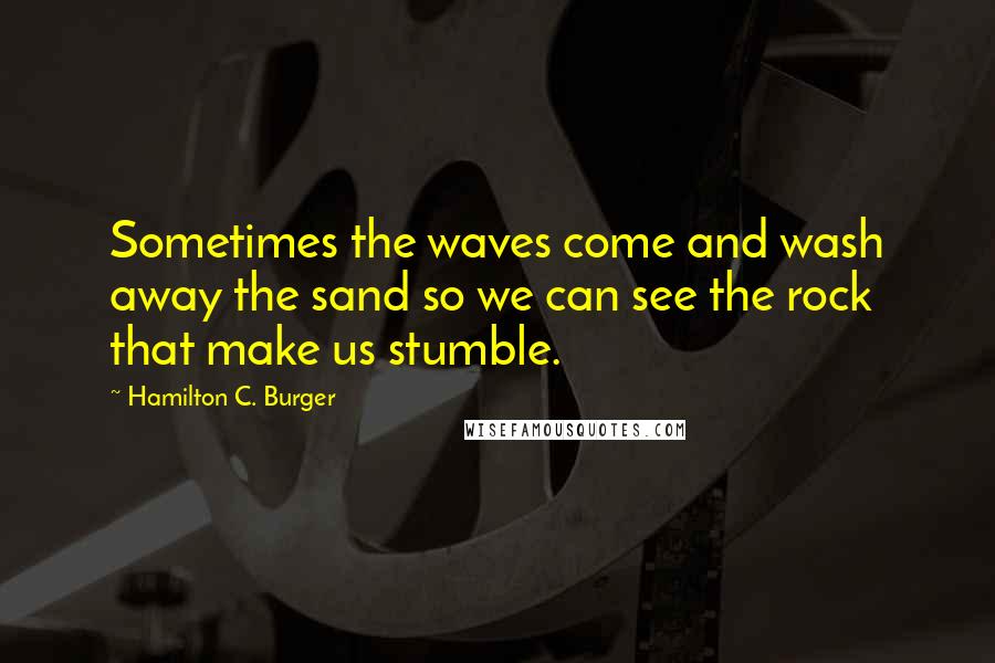 Hamilton C. Burger Quotes: Sometimes the waves come and wash away the sand so we can see the rock that make us stumble.