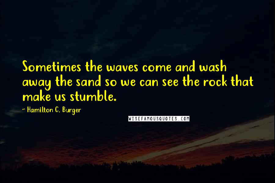 Hamilton C. Burger Quotes: Sometimes the waves come and wash away the sand so we can see the rock that make us stumble.