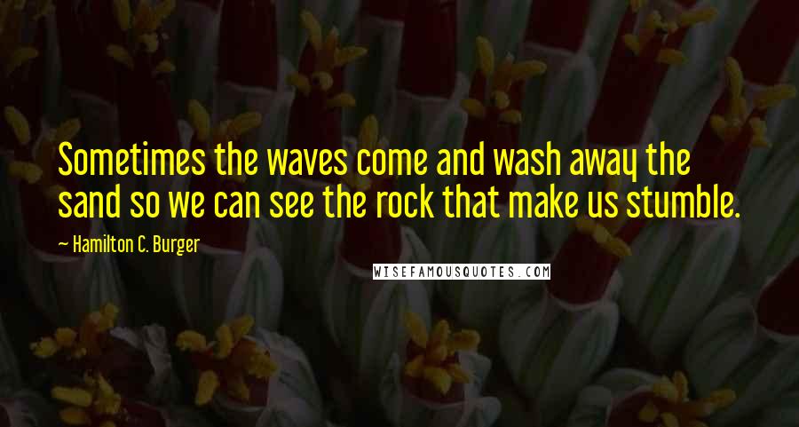 Hamilton C. Burger Quotes: Sometimes the waves come and wash away the sand so we can see the rock that make us stumble.