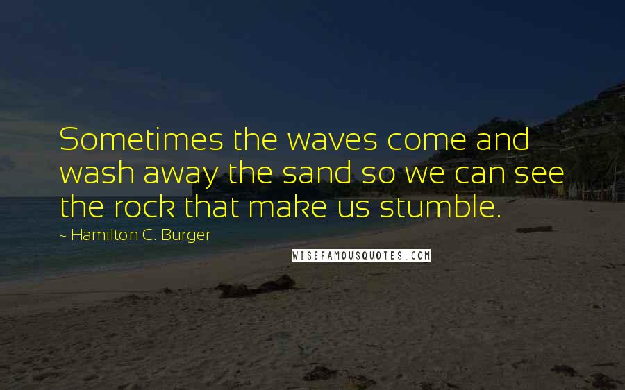 Hamilton C. Burger Quotes: Sometimes the waves come and wash away the sand so we can see the rock that make us stumble.