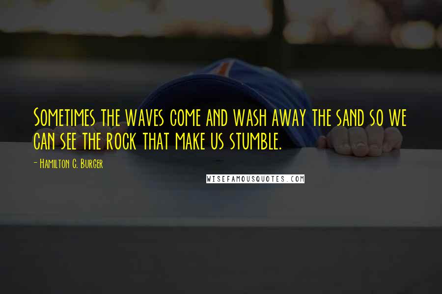 Hamilton C. Burger Quotes: Sometimes the waves come and wash away the sand so we can see the rock that make us stumble.