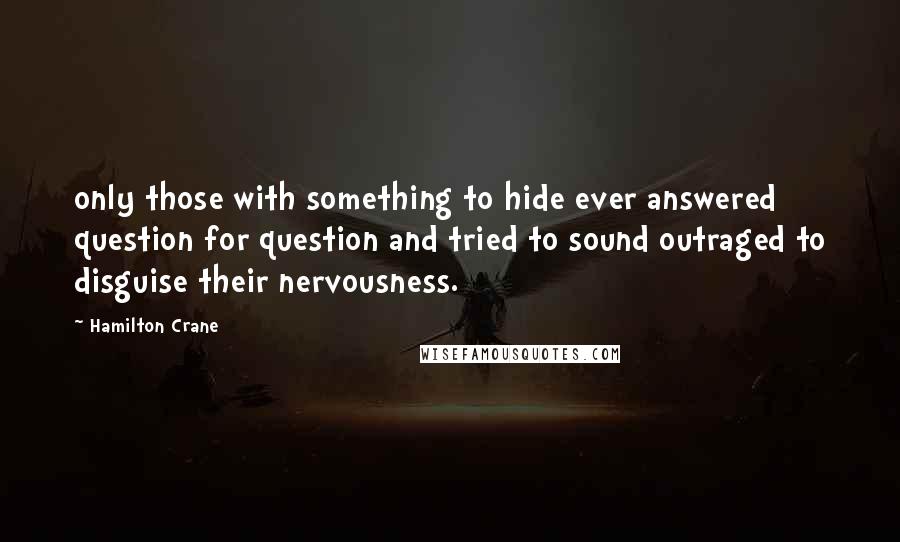 Hamilton Crane Quotes: only those with something to hide ever answered question for question and tried to sound outraged to disguise their nervousness.