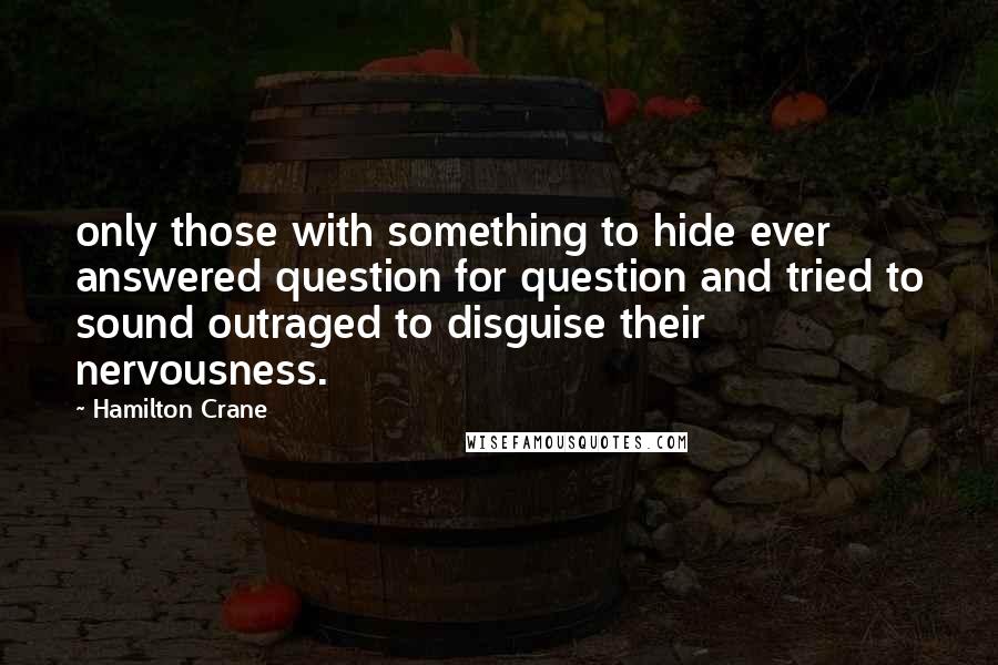 Hamilton Crane Quotes: only those with something to hide ever answered question for question and tried to sound outraged to disguise their nervousness.