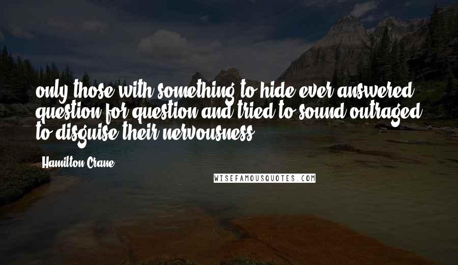 Hamilton Crane Quotes: only those with something to hide ever answered question for question and tried to sound outraged to disguise their nervousness.