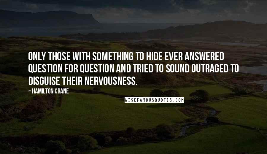 Hamilton Crane Quotes: only those with something to hide ever answered question for question and tried to sound outraged to disguise their nervousness.