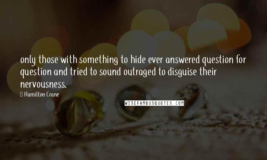 Hamilton Crane Quotes: only those with something to hide ever answered question for question and tried to sound outraged to disguise their nervousness.