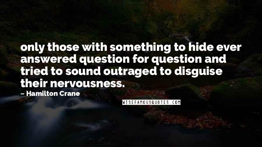 Hamilton Crane Quotes: only those with something to hide ever answered question for question and tried to sound outraged to disguise their nervousness.