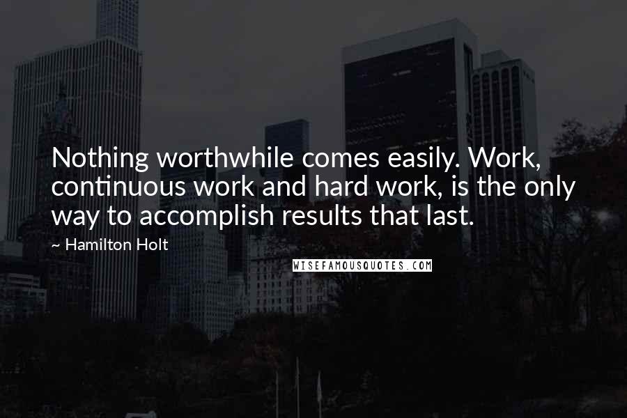 Hamilton Holt Quotes: Nothing worthwhile comes easily. Work, continuous work and hard work, is the only way to accomplish results that last.