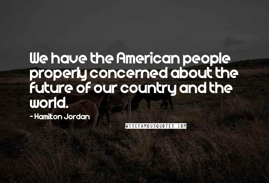 Hamilton Jordan Quotes: We have the American people properly concerned about the future of our country and the world.
