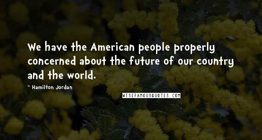 Hamilton Jordan Quotes: We have the American people properly concerned about the future of our country and the world.