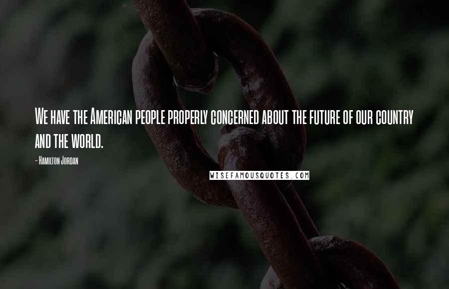 Hamilton Jordan Quotes: We have the American people properly concerned about the future of our country and the world.