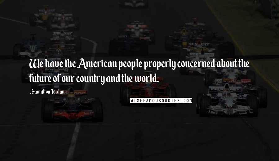 Hamilton Jordan Quotes: We have the American people properly concerned about the future of our country and the world.