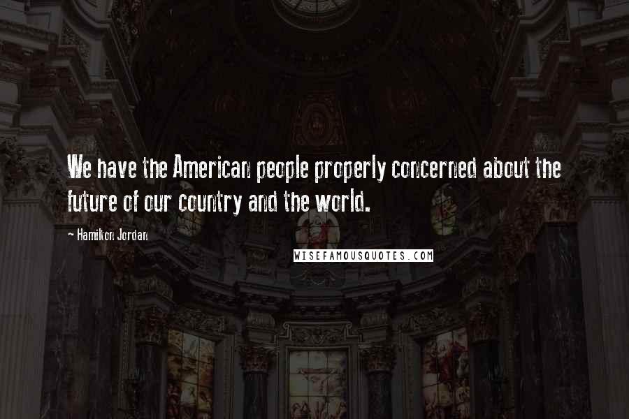 Hamilton Jordan Quotes: We have the American people properly concerned about the future of our country and the world.