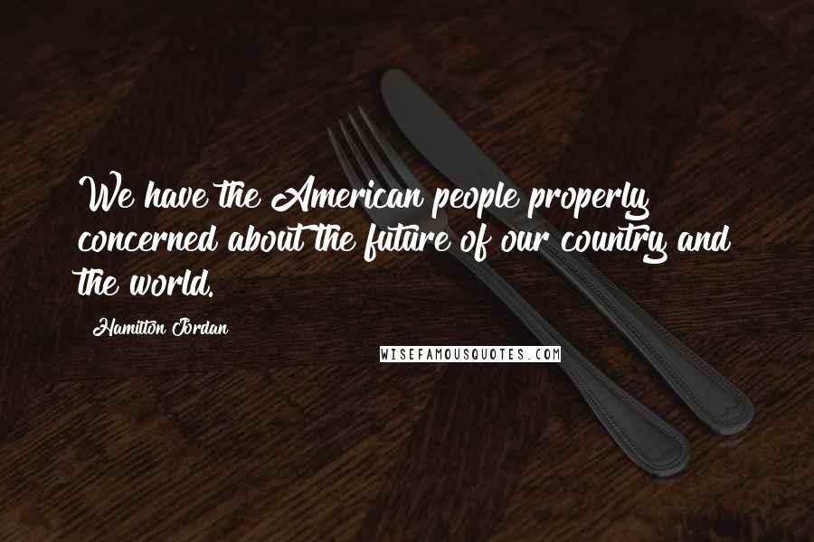 Hamilton Jordan Quotes: We have the American people properly concerned about the future of our country and the world.