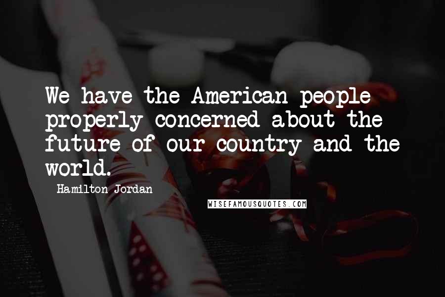 Hamilton Jordan Quotes: We have the American people properly concerned about the future of our country and the world.