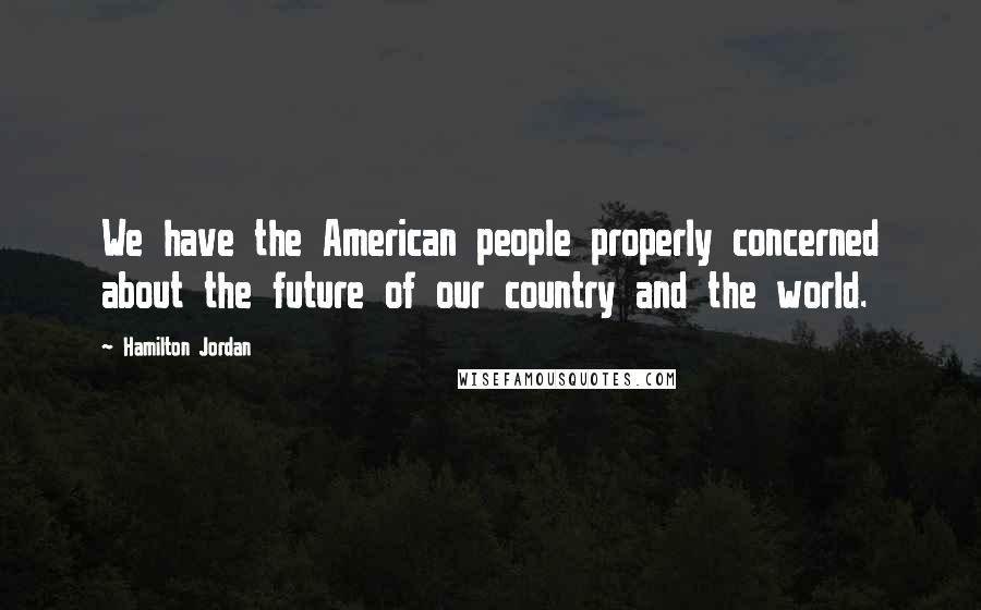 Hamilton Jordan Quotes: We have the American people properly concerned about the future of our country and the world.