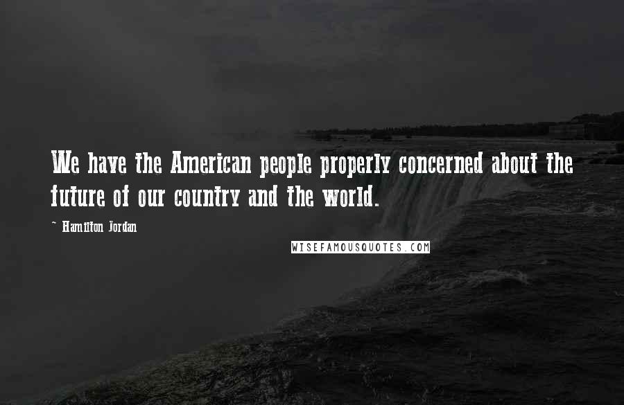 Hamilton Jordan Quotes: We have the American people properly concerned about the future of our country and the world.