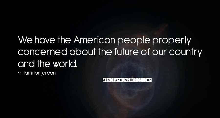 Hamilton Jordan Quotes: We have the American people properly concerned about the future of our country and the world.