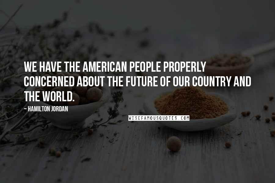 Hamilton Jordan Quotes: We have the American people properly concerned about the future of our country and the world.