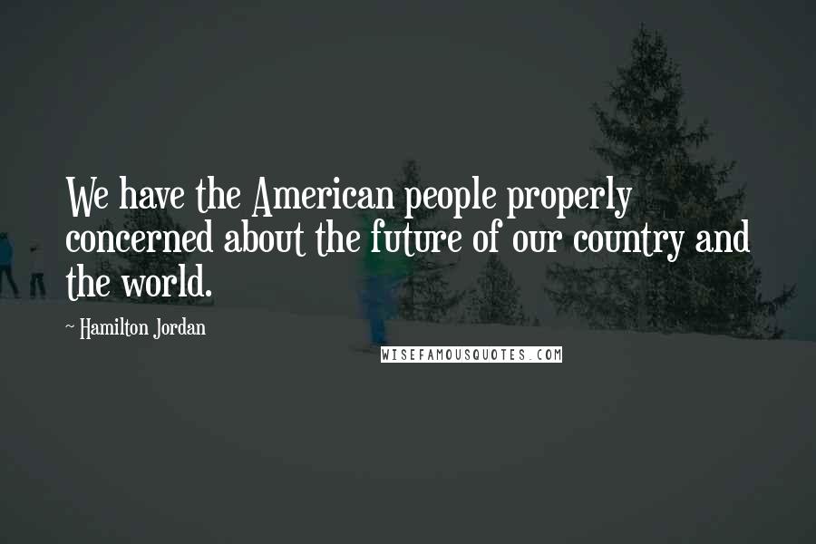 Hamilton Jordan Quotes: We have the American people properly concerned about the future of our country and the world.
