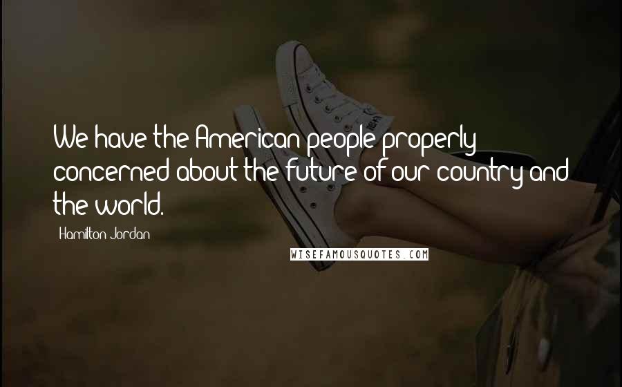 Hamilton Jordan Quotes: We have the American people properly concerned about the future of our country and the world.