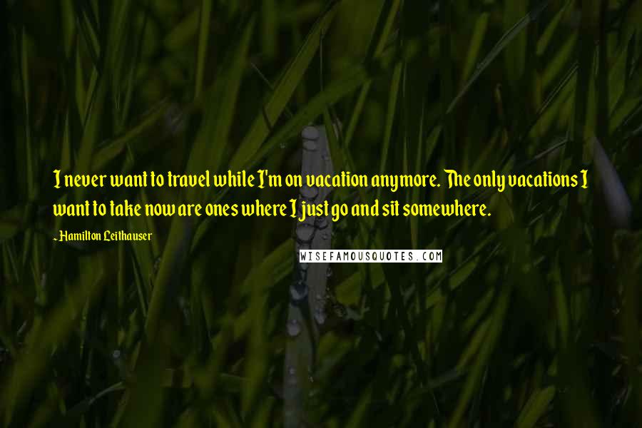 Hamilton Leithauser Quotes: I never want to travel while I'm on vacation anymore. The only vacations I want to take now are ones where I just go and sit somewhere.