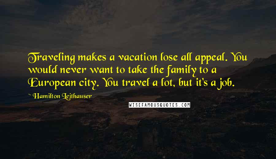 Hamilton Leithauser Quotes: Traveling makes a vacation lose all appeal. You would never want to take the family to a European city. You travel a lot, but it's a job.