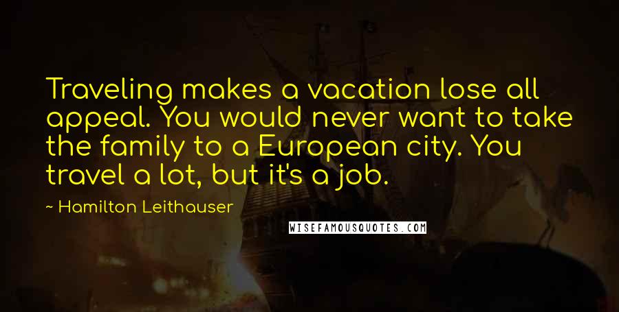 Hamilton Leithauser Quotes: Traveling makes a vacation lose all appeal. You would never want to take the family to a European city. You travel a lot, but it's a job.