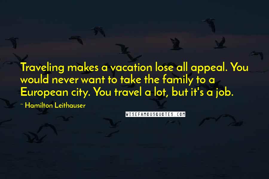 Hamilton Leithauser Quotes: Traveling makes a vacation lose all appeal. You would never want to take the family to a European city. You travel a lot, but it's a job.